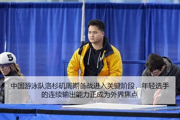 中国游泳队洛杉矶周期备战进入关键阶段，年轻选手的连续输出能力正成为外界焦点
